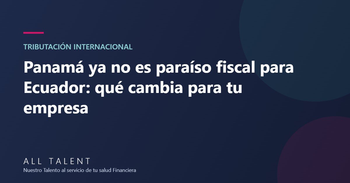 Panamá ya no es paraíso fiscal para Ecuador: qué cambia para tu empresa